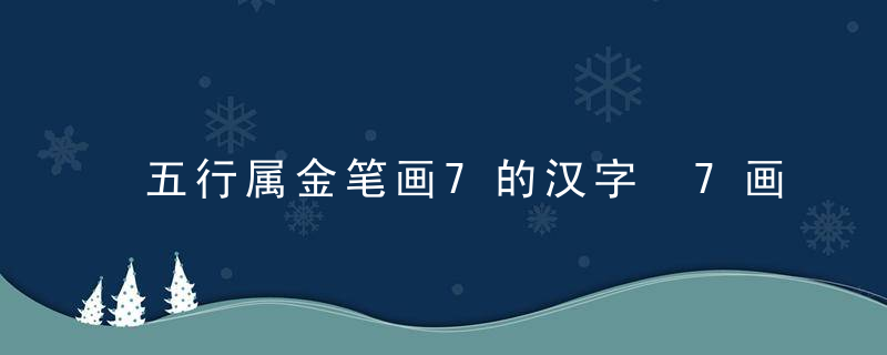 五行属金笔画7的汉字 7画属金的字有哪些